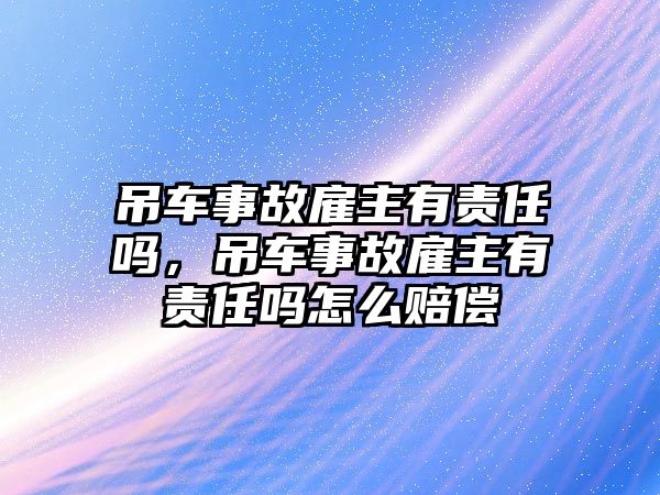 吊車事故雇主有責(zé)任嗎，吊車事故雇主有責(zé)任嗎怎么賠償