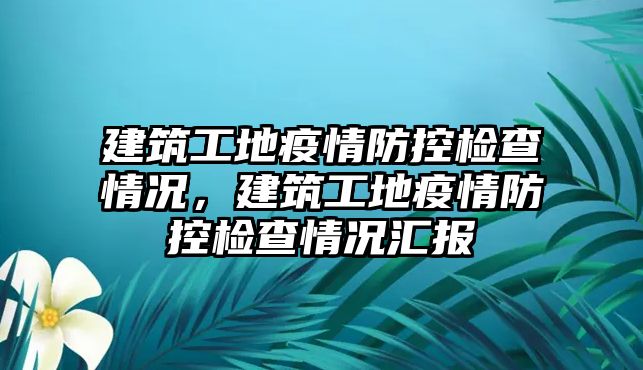 建筑工地疫情防控檢查情況，建筑工地疫情防控檢查情況匯報