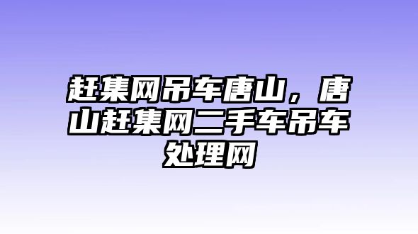 趕集網(wǎng)吊車唐山，唐山趕集網(wǎng)二手車吊車處理網(wǎng)