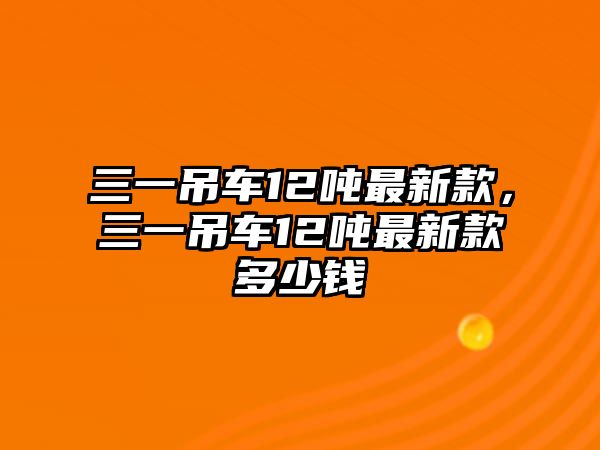 三一吊車12噸最新款，三一吊車12噸最新款多少錢