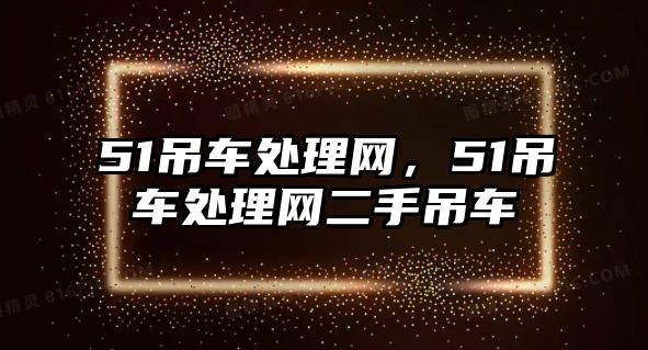 51吊車處理網(wǎng)，51吊車處理網(wǎng)二手吊車