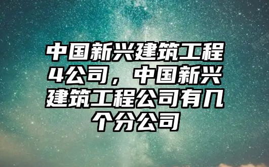 中國新興建筑工程4公司，中國新興建筑工程公司有幾個(gè)分公司