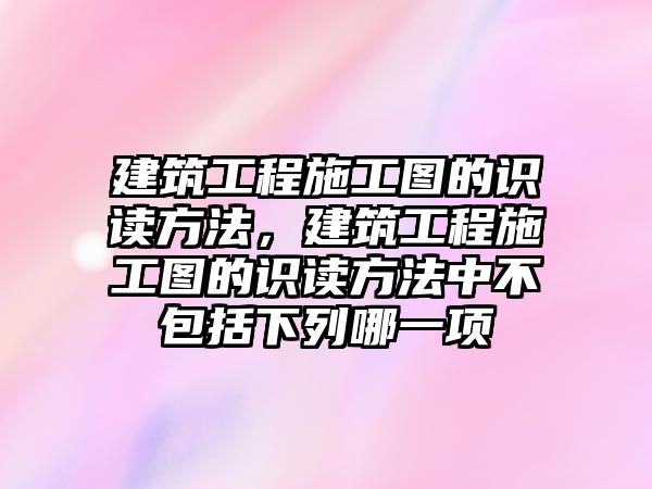 建筑工程施工圖的識(shí)讀方法，建筑工程施工圖的識(shí)讀方法中不包括下列哪一項(xiàng)