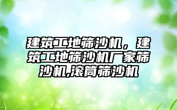 建筑工地篩沙機，建筑工地篩沙機廠家篩沙機,滾筒篩沙機