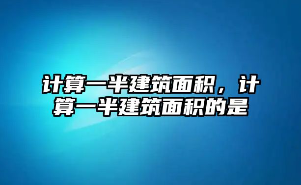 計(jì)算一半建筑面積，計(jì)算一半建筑面積的是