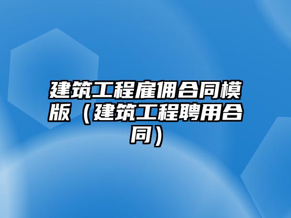 建筑工程雇傭合同模版（建筑工程聘用合同）