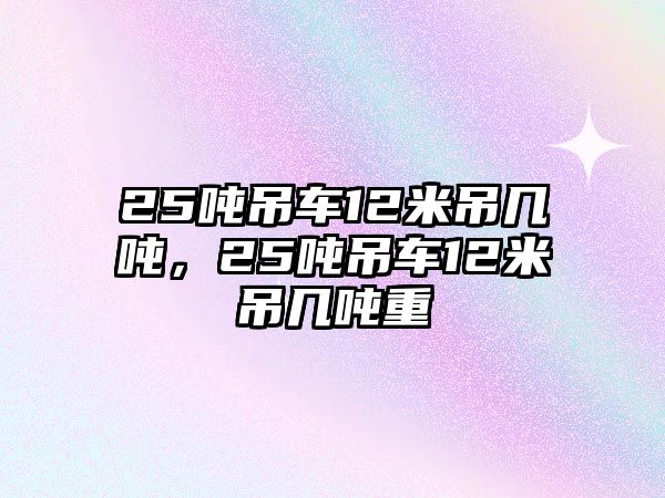 25噸吊車12米吊幾噸，25噸吊車12米吊幾噸重