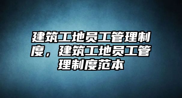 建筑工地員工管理制度，建筑工地員工管理制度范本