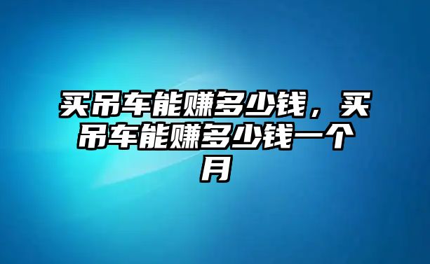 買吊車能賺多少錢，買吊車能賺多少錢一個月