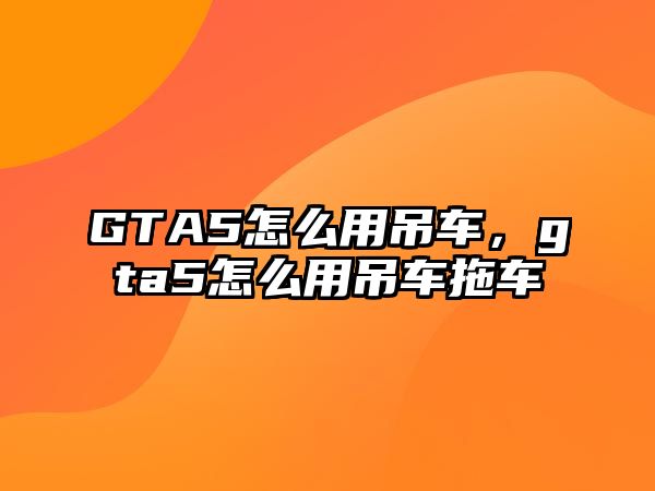 GTA5怎么用吊車(chē)，gta5怎么用吊車(chē)拖車(chē)