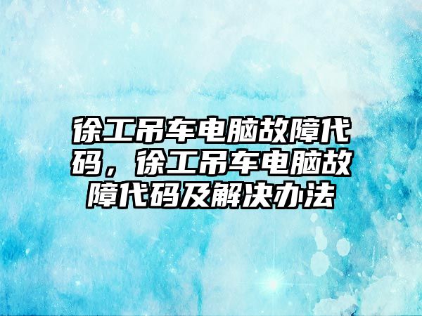 徐工吊車電腦故障代碼，徐工吊車電腦故障代碼及解決辦法