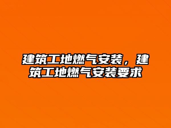 建筑工地燃?xì)獍惭b，建筑工地燃?xì)獍惭b要求