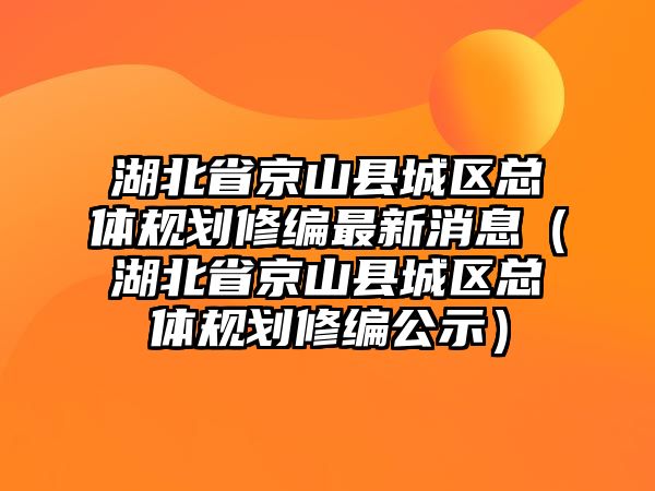 湖北省京山縣城區(qū)總體規(guī)劃修編最新消息（湖北省京山縣城區(qū)總體規(guī)劃修編公示）