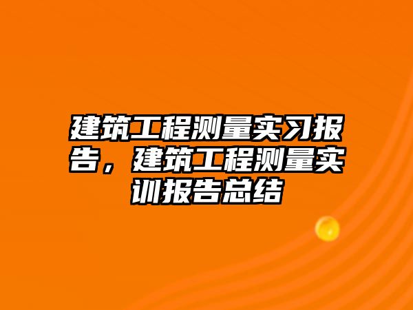 建筑工程測(cè)量實(shí)習(xí)報(bào)告，建筑工程測(cè)量實(shí)訓(xùn)報(bào)告總結(jié)