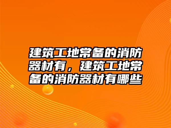 建筑工地常備的消防器材有，建筑工地常備的消防器材有哪些