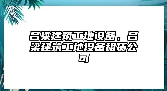 呂梁建筑工地設備，呂梁建筑工地設備租賃公司