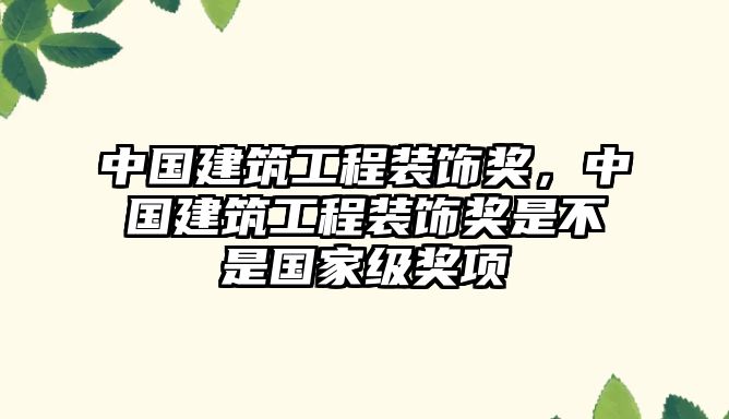 中國建筑工程裝飾獎，中國建筑工程裝飾獎是不是國家級獎項