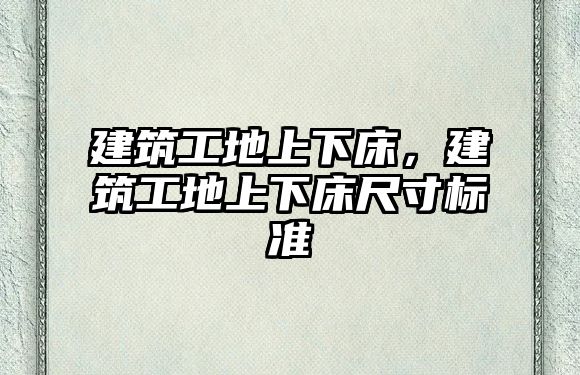 建筑工地上下床，建筑工地上下床尺寸標(biāo)準(zhǔn)