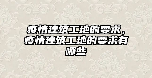 疫情建筑工地的要求，疫情建筑工地的要求有哪些