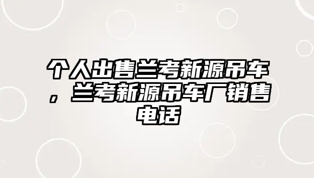 個(gè)人出售蘭考新源吊車，蘭考新源吊車廠銷售電話