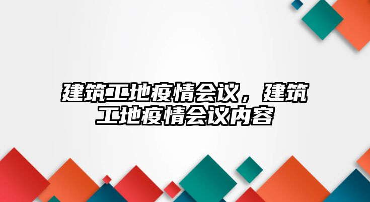 建筑工地疫情會(huì)議，建筑工地疫情會(huì)議內(nèi)容