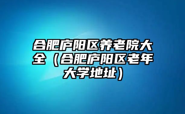 合肥廬陽(yáng)區(qū)養(yǎng)老院大全（合肥廬陽(yáng)區(qū)老年大學(xué)地址）