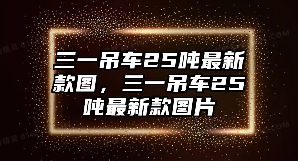 三一吊車25噸最新款圖，三一吊車25噸最新款圖片