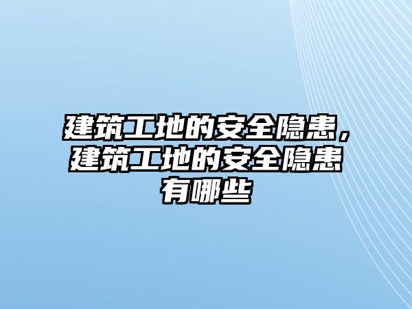 建筑工地的安全隱患，建筑工地的安全隱患有哪些