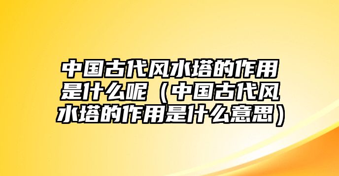 中國古代風(fēng)水塔的作用是什么呢（中國古代風(fēng)水塔的作用是什么意思）