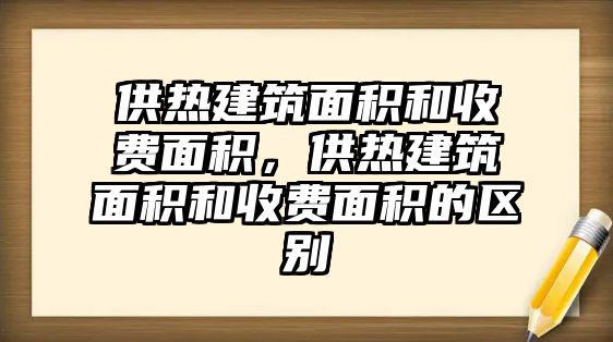 供熱建筑面積和收費(fèi)面積，供熱建筑面積和收費(fèi)面積的區(qū)別