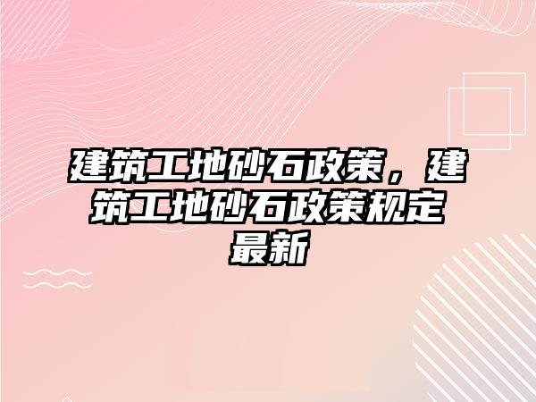 建筑工地砂石政策，建筑工地砂石政策規(guī)定最新