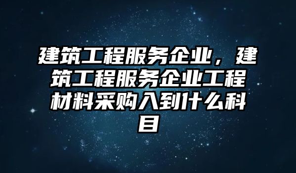 建筑工程服務(wù)企業(yè)，建筑工程服務(wù)企業(yè)工程材料采購入到什么科目