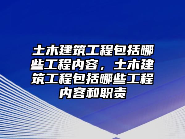 土木建筑工程包括哪些工程內(nèi)容，土木建筑工程包括哪些工程內(nèi)容和職責(zé)