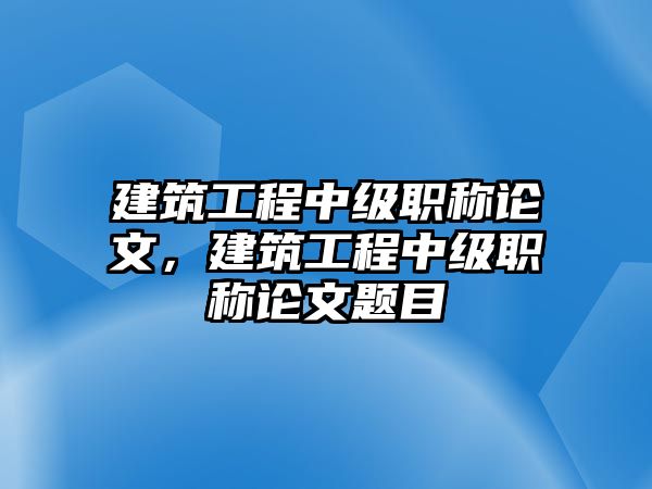 建筑工程中級職稱論文，建筑工程中級職稱論文題目