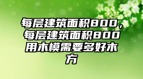 每層建筑面積800，每層建筑面積800用木模需要多好木方