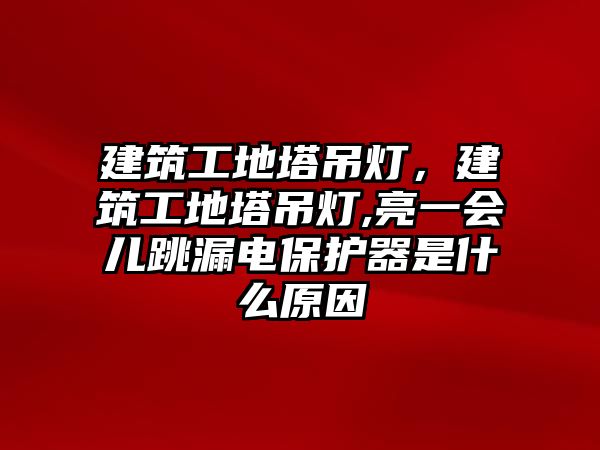 建筑工地塔吊燈，建筑工地塔吊燈,亮一會兒跳漏電保護器是什么原因