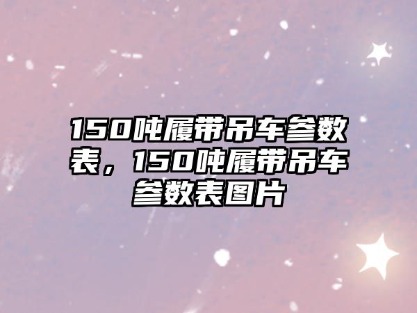 150噸履帶吊車參數(shù)表，150噸履帶吊車參數(shù)表圖片