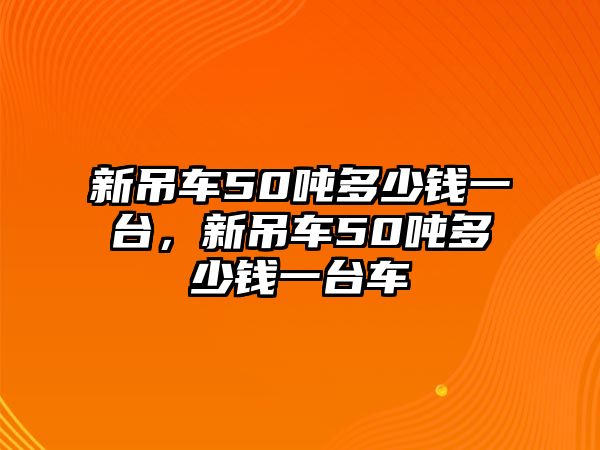 新吊車50噸多少錢一臺(tái)，新吊車50噸多少錢一臺(tái)車