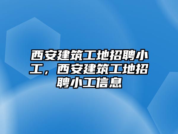 西安建筑工地招聘小工，西安建筑工地招聘小工信息