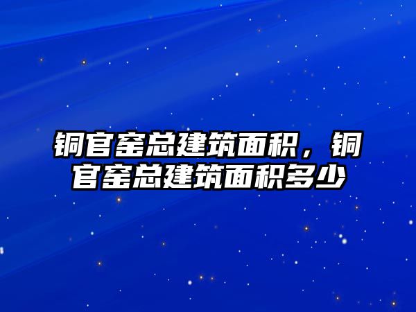 銅官窯總建筑面積，銅官窯總建筑面積多少