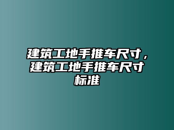 建筑工地手推車尺寸，建筑工地手推車尺寸標(biāo)準(zhǔn)