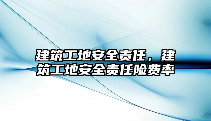 建筑工地安全責(zé)任，建筑工地安全責(zé)任險(xiǎn)費(fèi)率