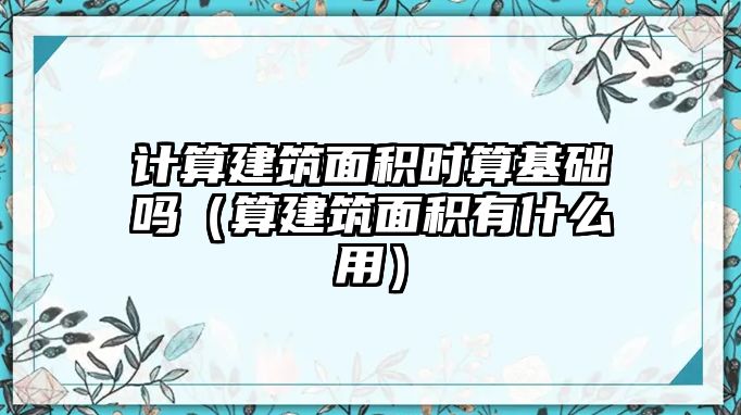 計算建筑面積時算基礎(chǔ)嗎（算建筑面積有什么用）