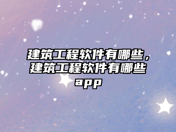 建筑工程軟件有哪些，建筑工程軟件有哪些app