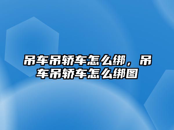 吊車吊轎車怎么綁，吊車吊轎車怎么綁圖