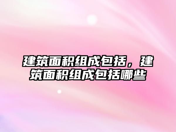 建筑面積組成包括，建筑面積組成包括哪些