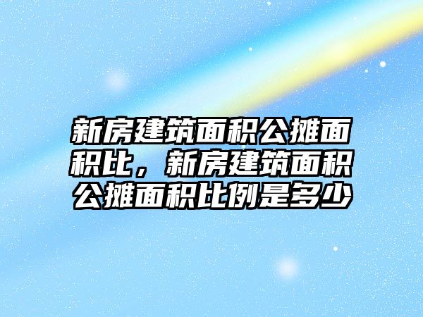 新房建筑面積公攤面積比，新房建筑面積公攤面積比例是多少