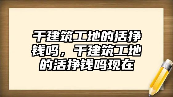 干建筑工地的活掙錢(qián)嗎，干建筑工地的活掙錢(qián)嗎現(xiàn)在