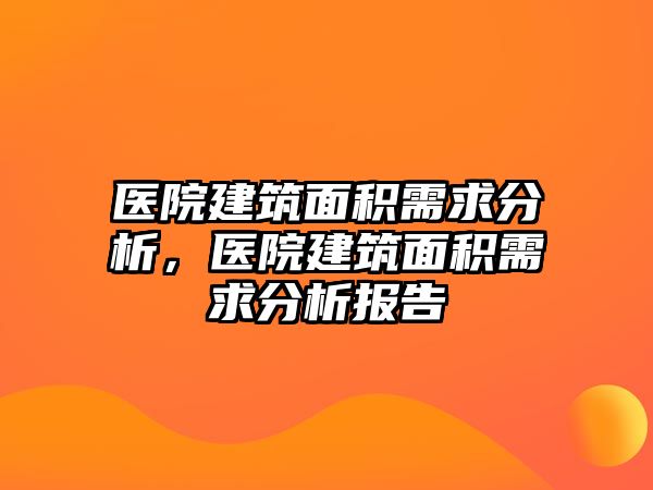 醫(yī)院建筑面積需求分析，醫(yī)院建筑面積需求分析報(bào)告