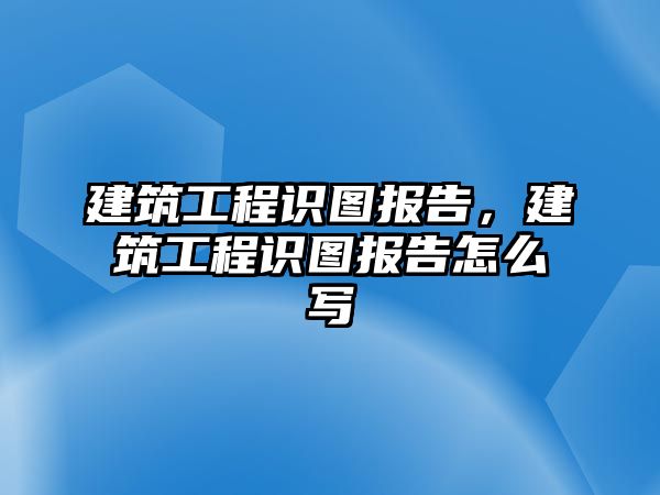 建筑工程識(shí)圖報(bào)告，建筑工程識(shí)圖報(bào)告怎么寫